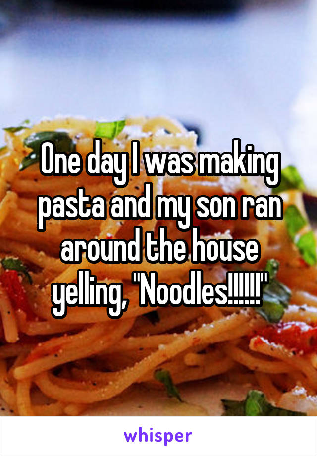 One day I was making pasta and my son ran around the house yelling, "Noodles!!!!!!"