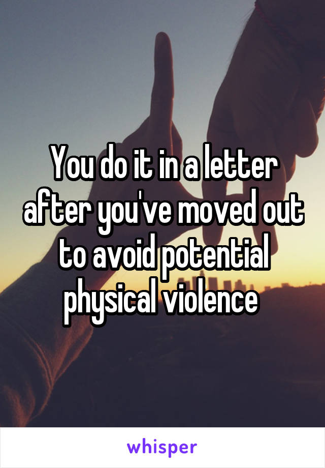 You do it in a letter after you've moved out to avoid potential physical violence 