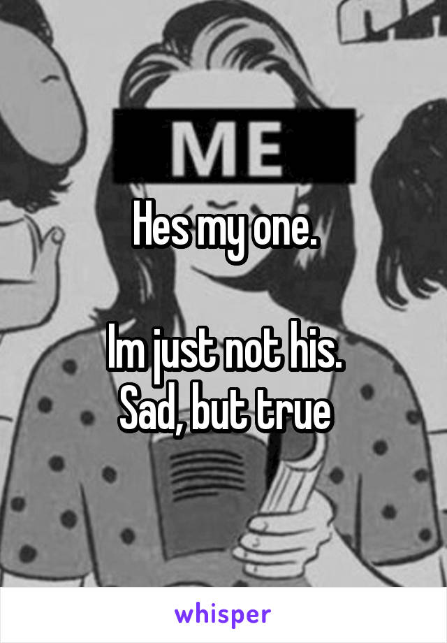 Hes my one.

Im just not his.
Sad, but true