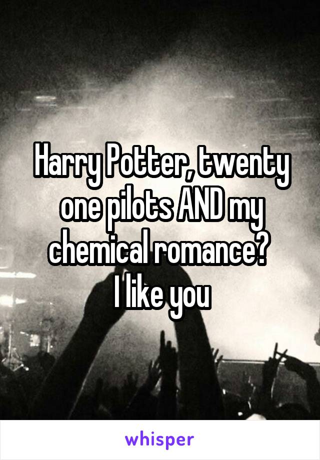 Harry Potter, twenty one pilots AND my chemical romance? 
I like you