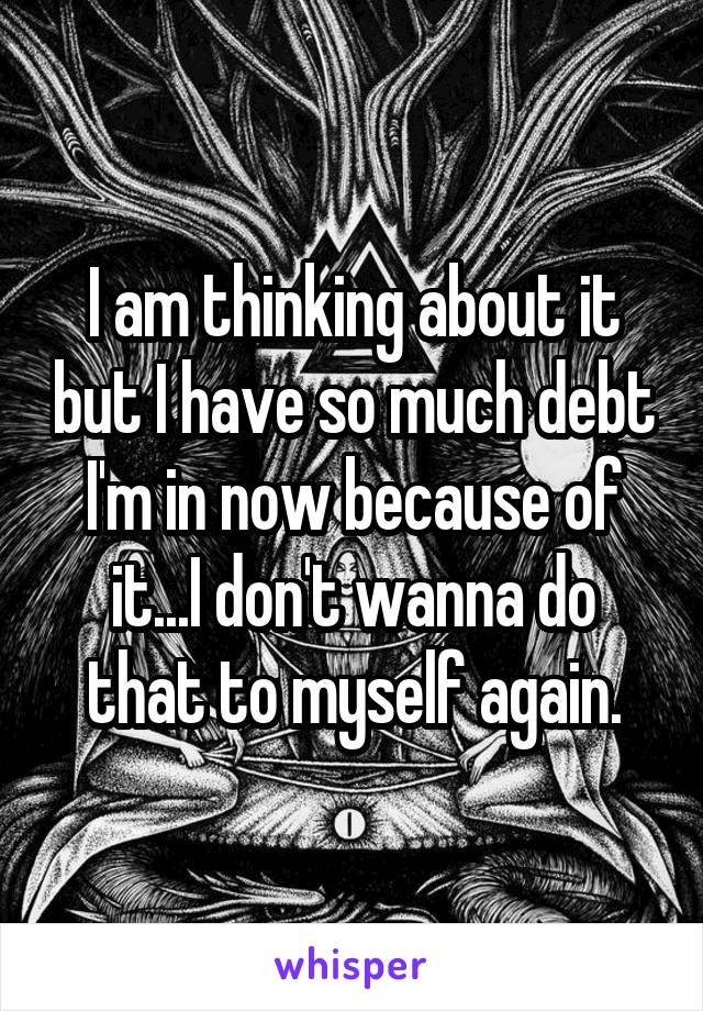 I am thinking about it but I have so much debt I'm in now because of it...I don't wanna do that to myself again.