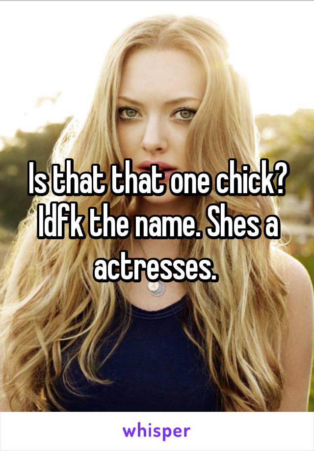 Is that that one chick? Idfk the name. Shes a actresses. 