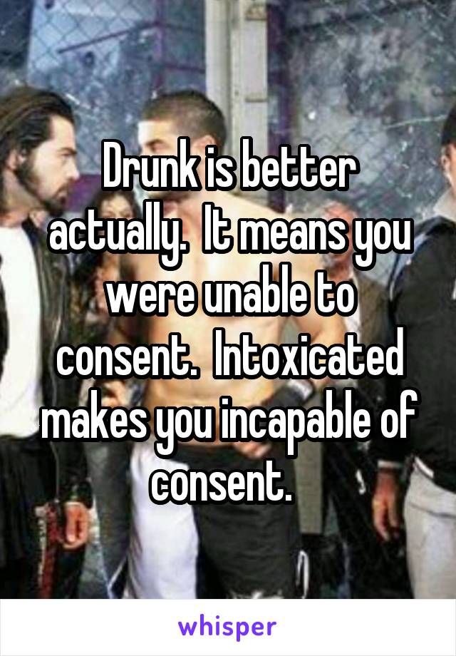 Drunk is better actually.  It means you were unable to consent.  Intoxicated makes you incapable of consent.  