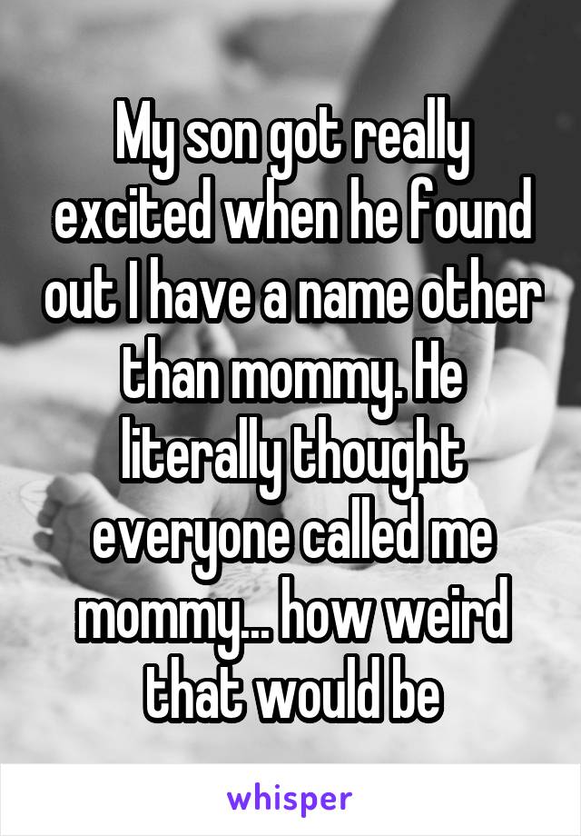 My son got really excited when he found out I have a name other than mommy. He literally thought everyone called me mommy... how weird that would be