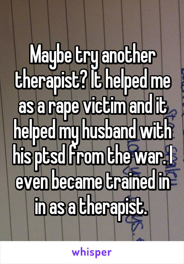 Maybe try another therapist? It helped me as a rape victim and it helped my husband with his ptsd from the war. I even became trained in in as a therapist. 
