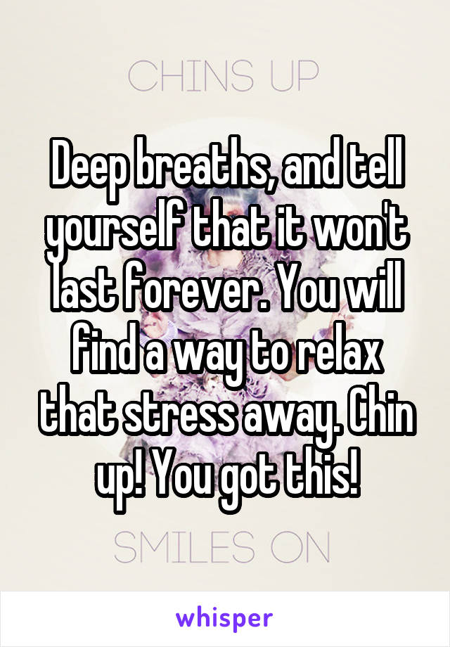 Deep breaths, and tell yourself that it won't last forever. You will find a way to relax that stress away. Chin up! You got this!