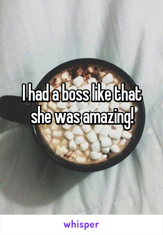 I had a boss like that she was amazing!
