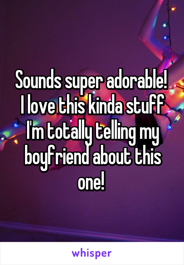 Sounds super adorable! 
I love this kinda stuff I'm totally telling my boyfriend about this one! 