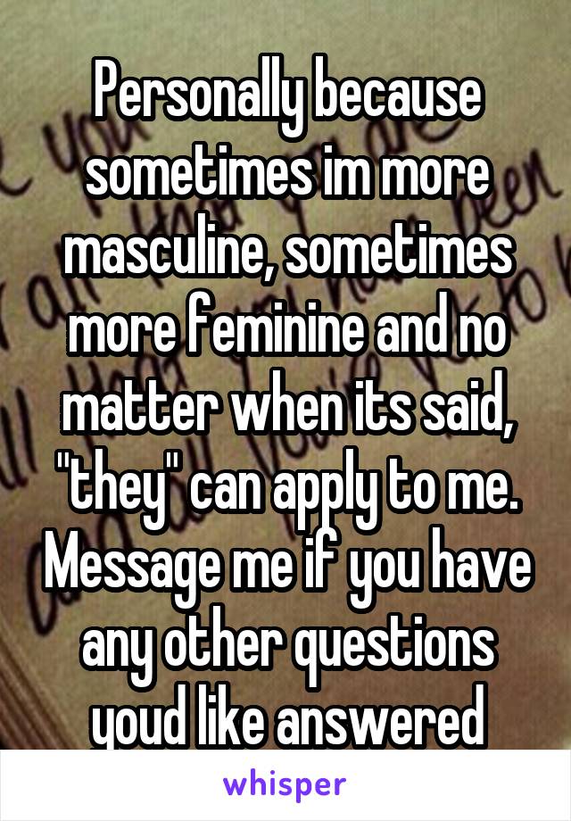 Personally because sometimes im more masculine, sometimes more feminine and no matter when its said, "they" can apply to me. Message me if you have any other questions youd like answered