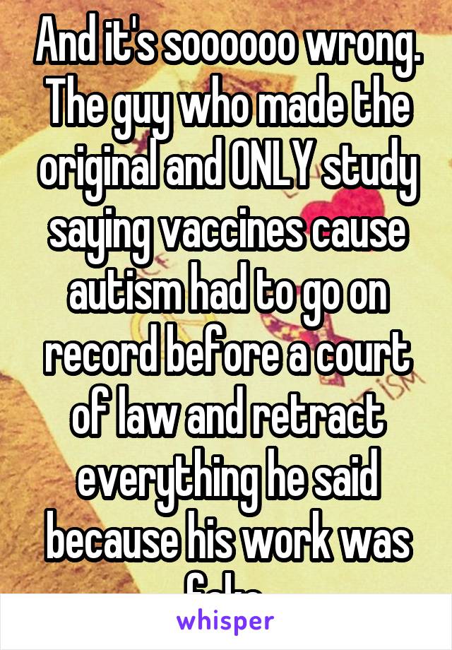 And it's soooooo wrong. The guy who made the original and ONLY study saying vaccines cause autism had to go on record before a court of law and retract everything he said because his work was fake.