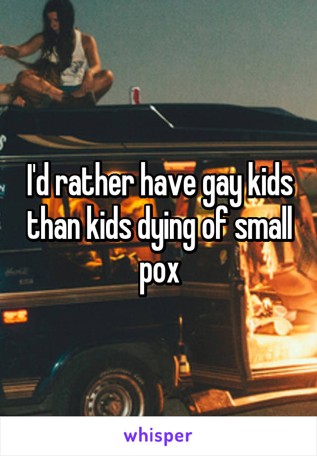 I'd rather have gay kids than kids dying of small pox