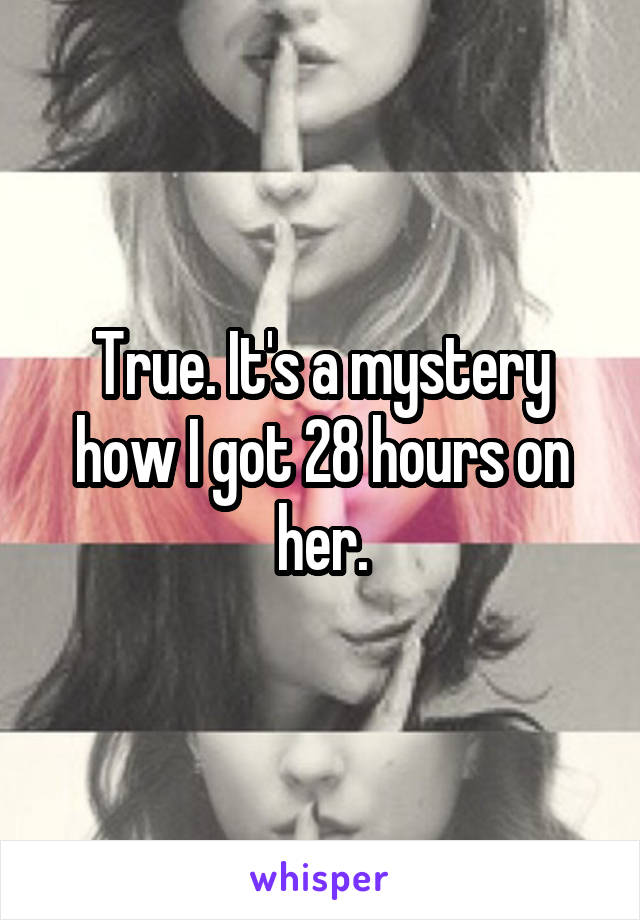 True. It's a mystery how I got 28 hours on her.