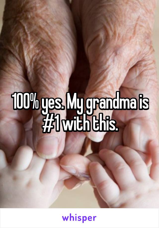 100% yes. My grandma is #1 with this.