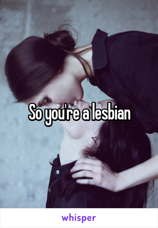 So you're a lesbian
