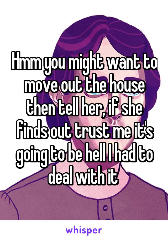 Hmm you might want to move out the house then tell her, if she finds out trust me it's going to be hell I had to deal with it 
