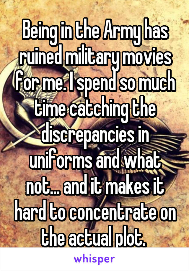 Being in the Army has ruined military movies for me. I spend so much time catching the discrepancies in uniforms and what not... and it makes it hard to concentrate on the actual plot. 
