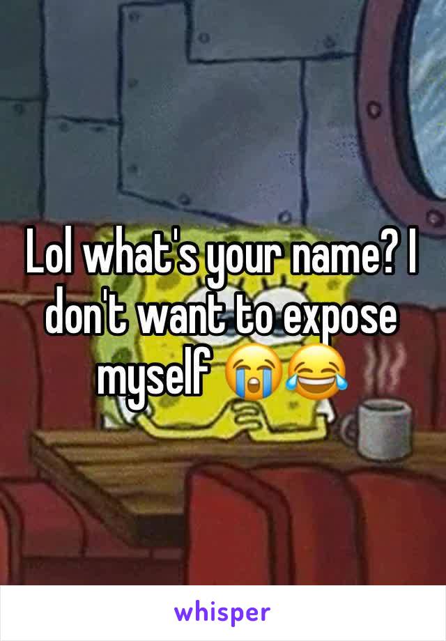 Lol what's your name? I don't want to expose myself 😭😂