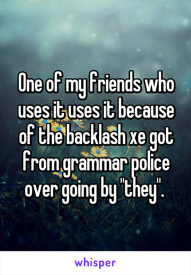 One of my friends who uses it uses it because of the backlash xe got from grammar police over going by "they". 
