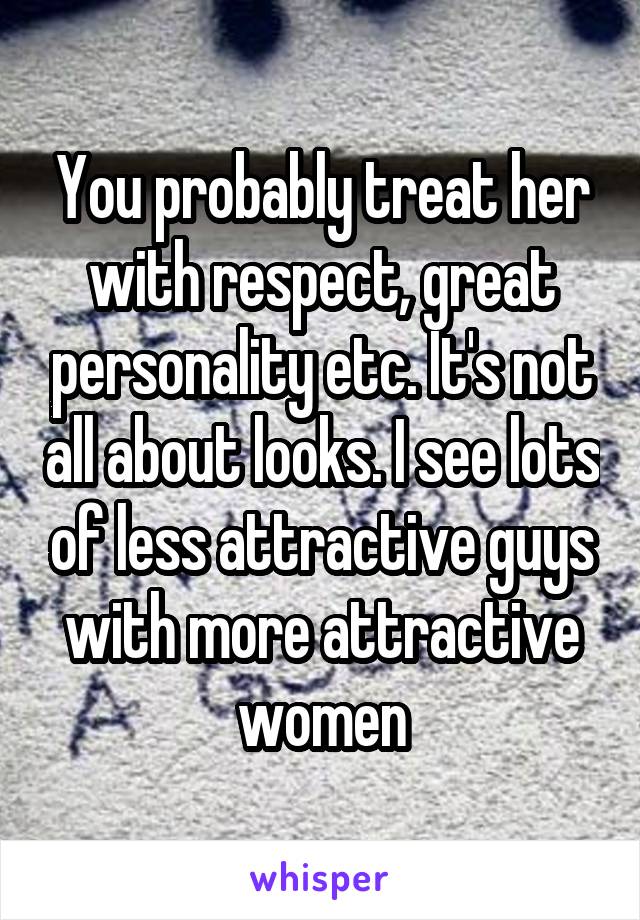You probably treat her with respect, great personality etc. It's not all about looks. I see lots of less attractive guys with more attractive women