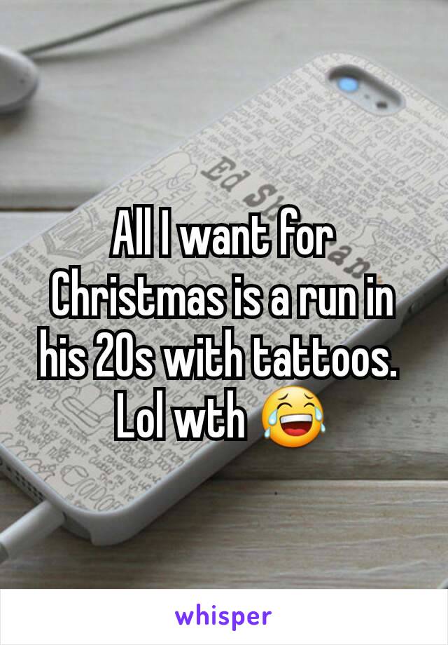 All I want for Christmas is a run in his 20s with tattoos. 
Lol wth 😂