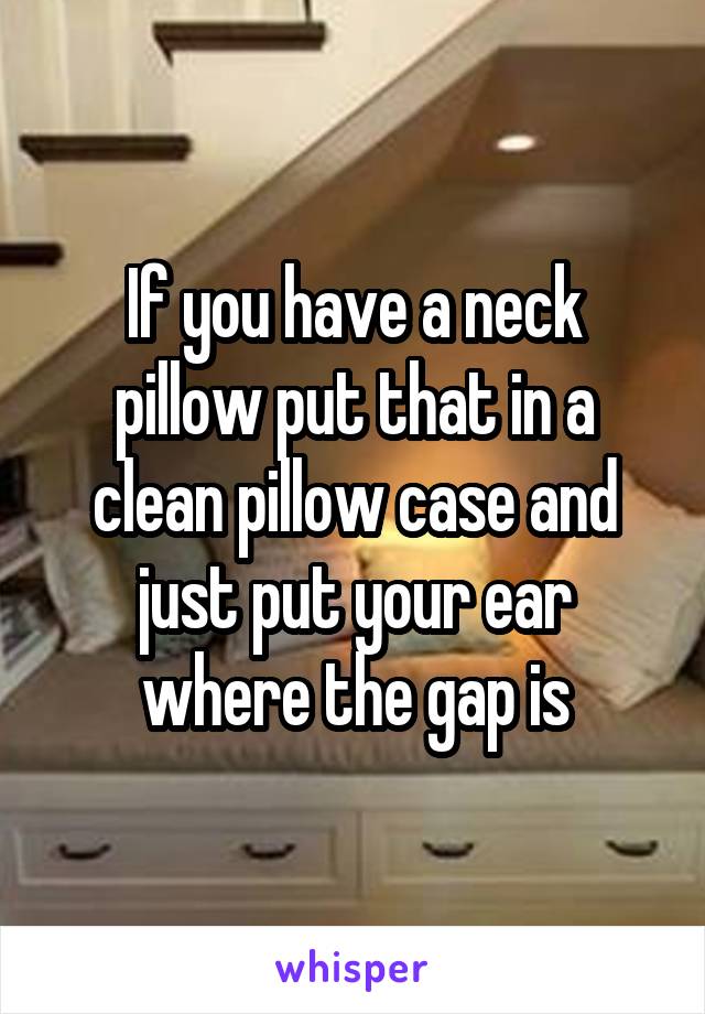 If you have a neck pillow put that in a clean pillow case and just put your ear where the gap is