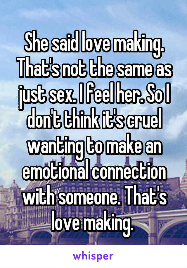 She said love making. That's not the same as just sex. I feel her. So I don't think it's cruel wanting to make an emotional connection with someone. That's love making. 
