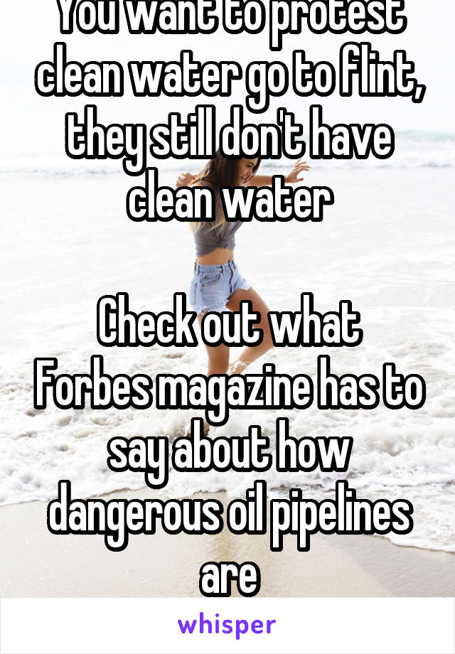 You want to protest clean water go to flint, they still don't have clean water

Check out what Forbes magazine has to say about how dangerous oil pipelines are
