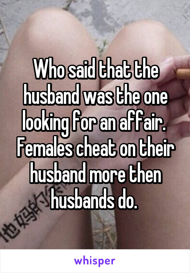 Who said that the husband was the one looking for an affair.  Females cheat on their husband more then husbands do. 