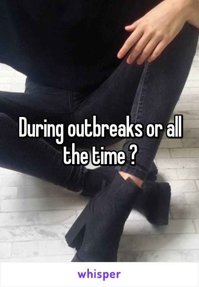 During outbreaks or all the time ?