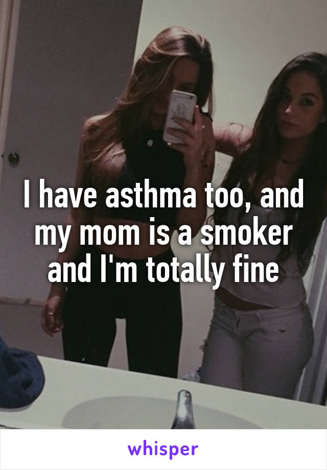 I have asthma too, and my mom is a smoker and I'm totally fine