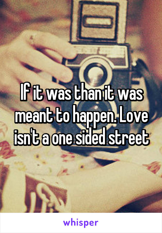 If it was than it was meant to happen. Love isn't a one sided street