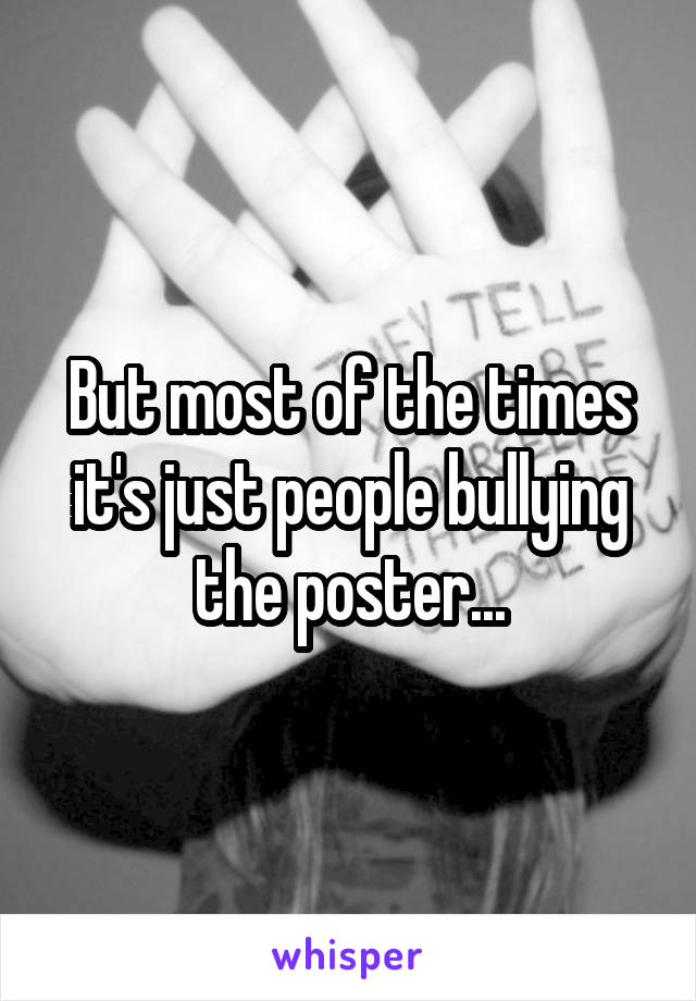 But most of the times it's just people bullying the poster...