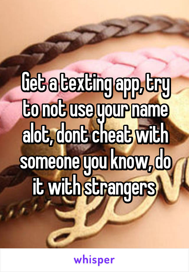 Get a texting app, try to not use your name alot, dont cheat with someone you know, do it with strangers 