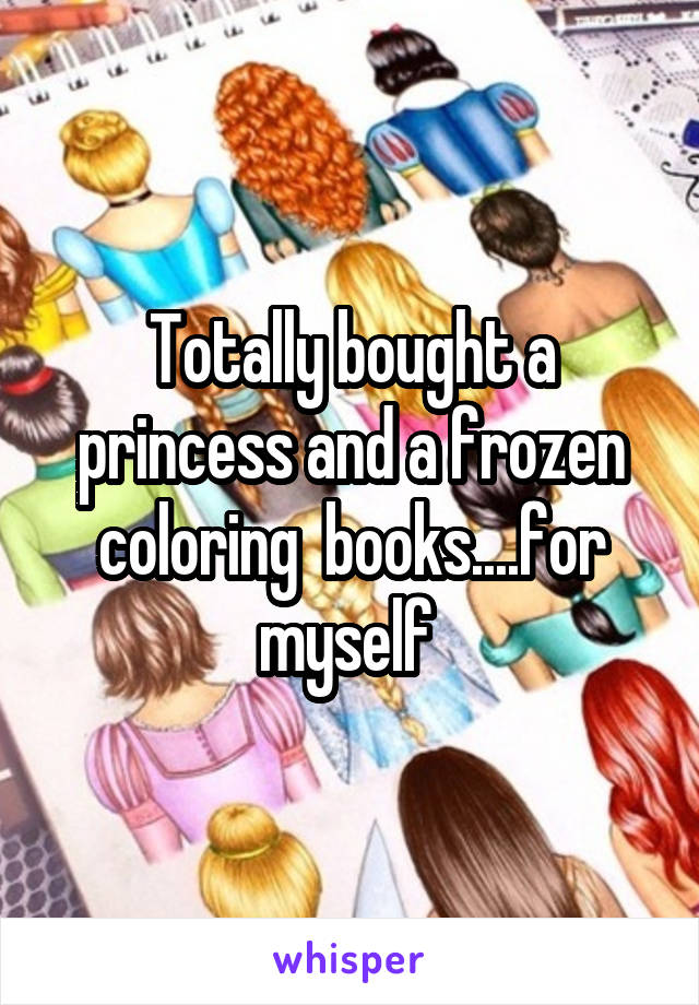 Totally bought a princess and a frozen coloring  books....for myself 