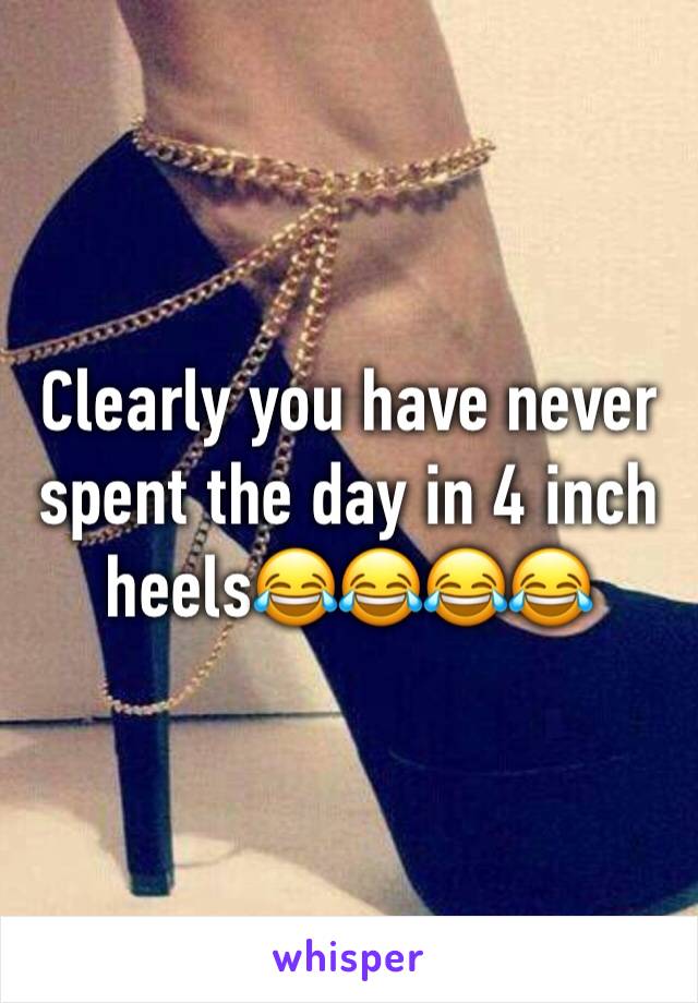 Clearly you have never spent the day in 4 inch heels😂😂😂😂