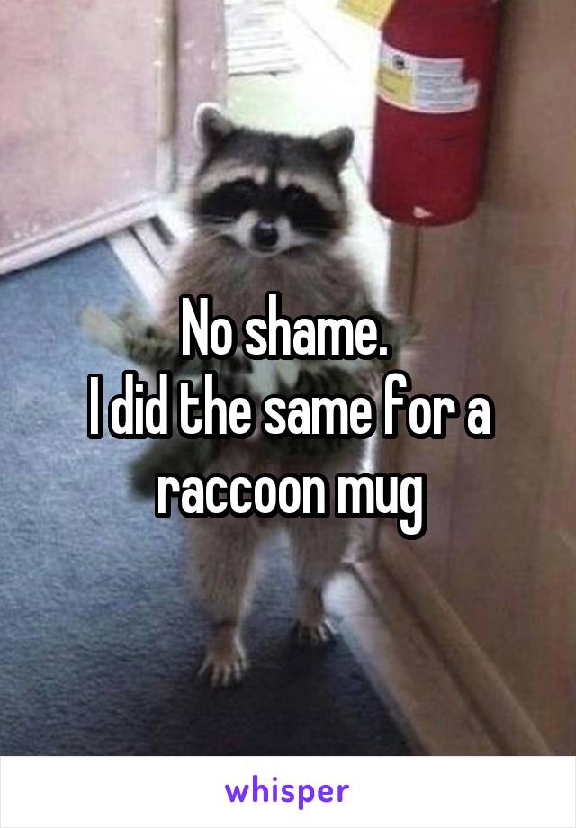 No shame. 
I did the same for a raccoon mug