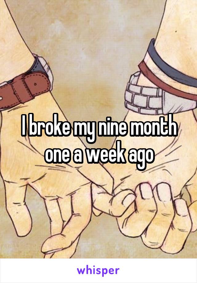 I broke my nine month one a week ago