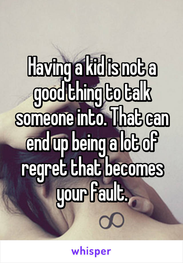 Having a kid is not a good thing to talk someone into. That can end up being a lot of regret that becomes your fault.