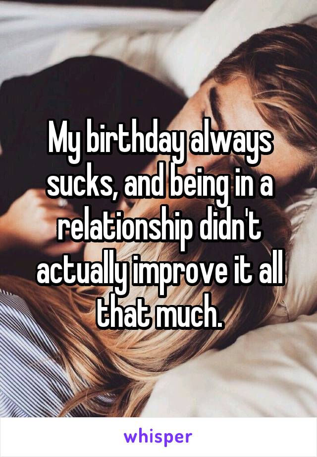 My birthday always sucks, and being in a relationship didn't actually improve it all that much.