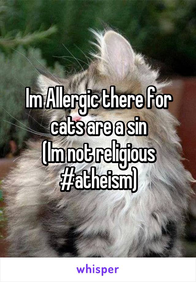 Im Allergic there for cats are a sin
(Im not religious #atheism)