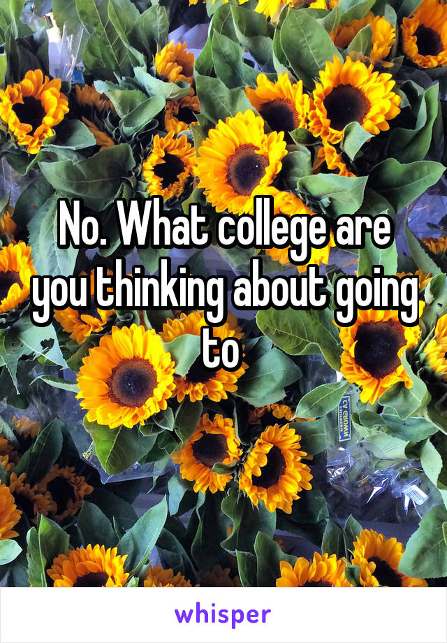 No. What college are you thinking about going to 

