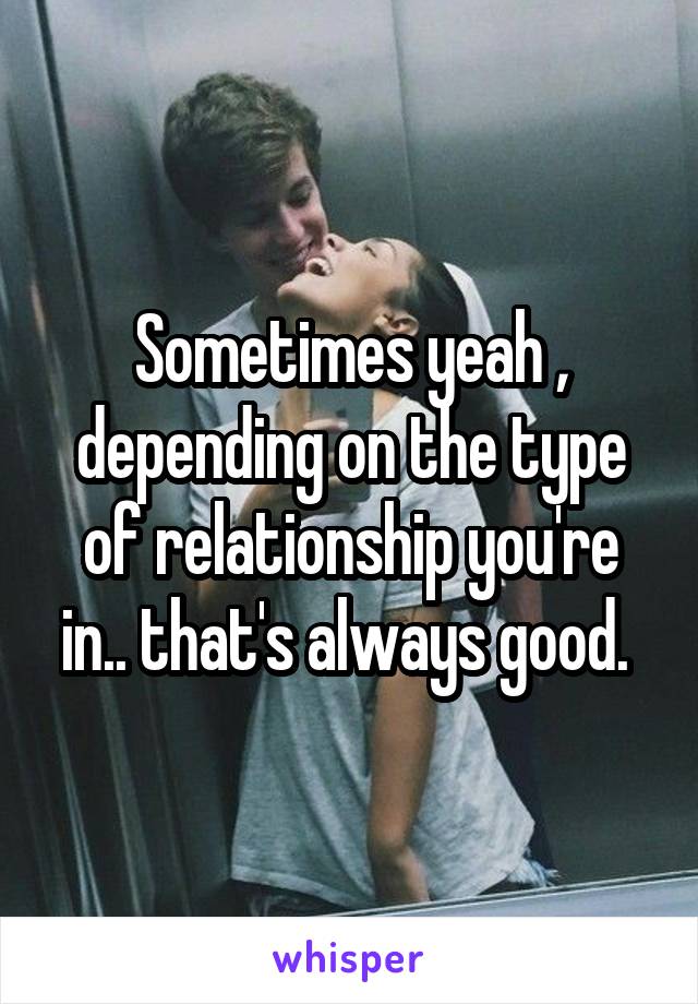 Sometimes yeah , depending on the type of relationship you're in.. that's always good. 