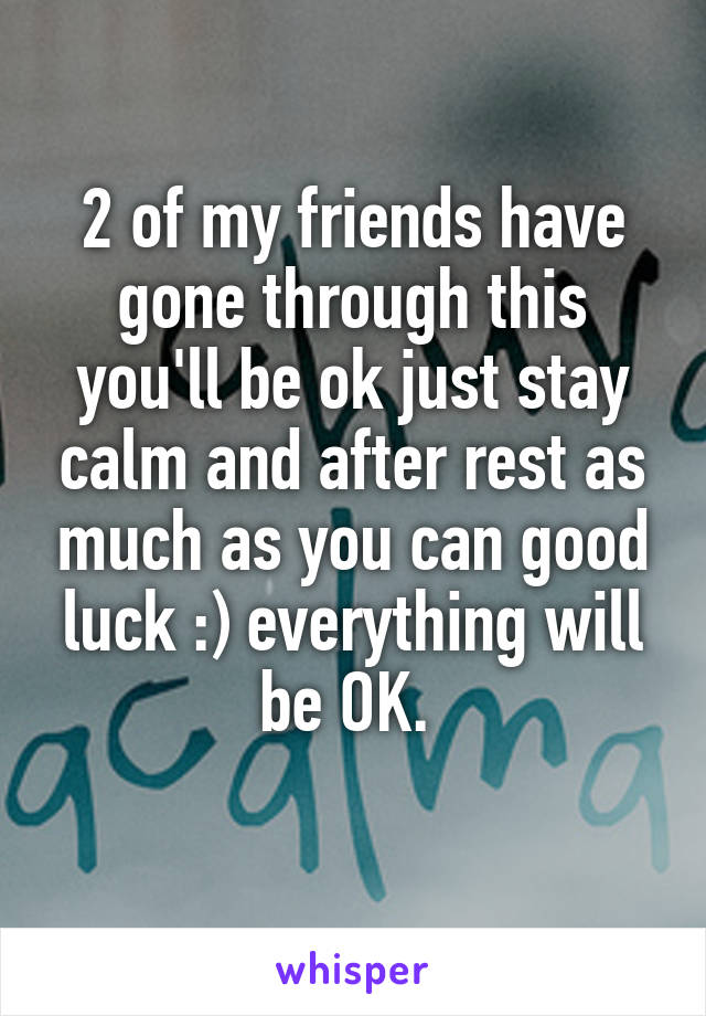 2 of my friends have gone through this you'll be ok just stay calm and after rest as much as you can good luck :) everything will be OK. 
