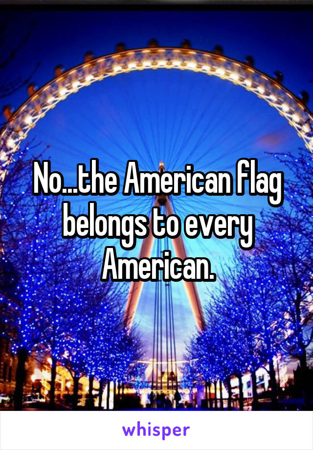 No...the American flag belongs to every American.