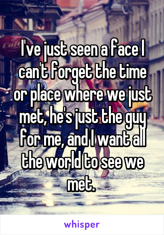 I've just seen a face I can't forget the time or place where we just met, he's just the guy for me, and I want all the world to see we met. 