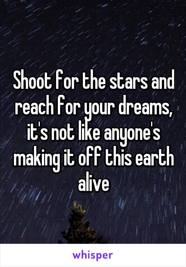 Shoot for the stars and reach for your dreams, it's not like anyone's making it off this earth alive
