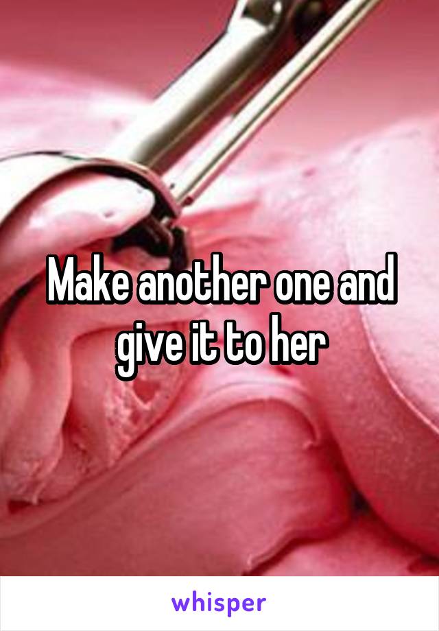Make another one and give it to her