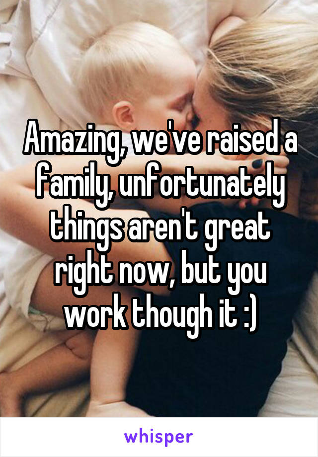 Amazing, we've raised a family, unfortunately things aren't great right now, but you work though it :)