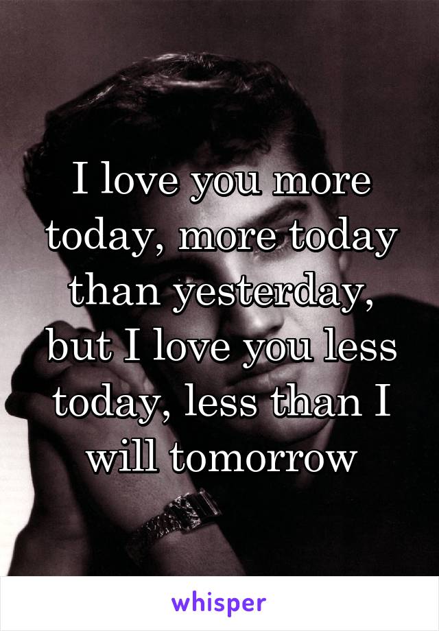 I love you more today, more today than yesterday, but I love you less today, less than I will tomorrow