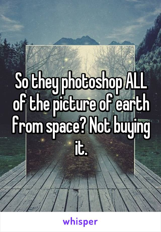 So they photoshop ALL of the picture of earth from space? Not buying it.